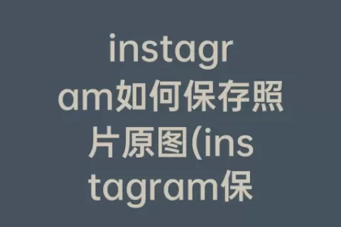 instagram如何保存照片原图(instagram保存原图)