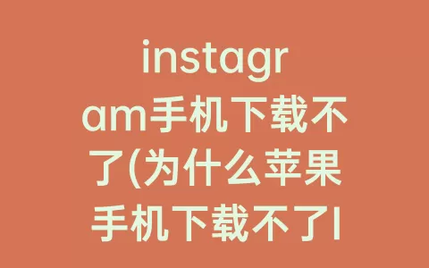 instagram手机下载不了(为什么苹果手机下载不了Instagram)