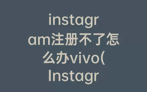 instagram注册不了怎么办vivo(Instagram打不开怎么办)