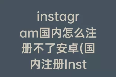 instagram国内怎么注册不了安卓(国内注册Instagram)