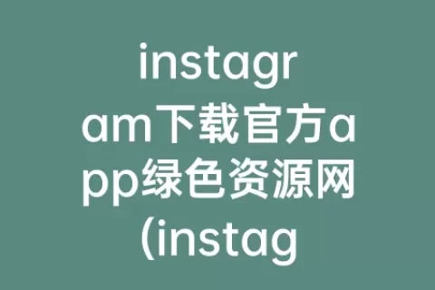 instagram下载官方app绿色资源网(instagram下载官方app vivo)