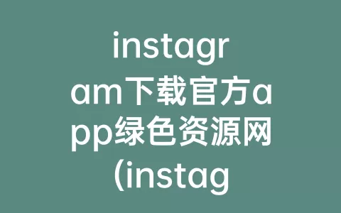 instagram下载官方app绿色资源网(instagram下载官方app vivo)