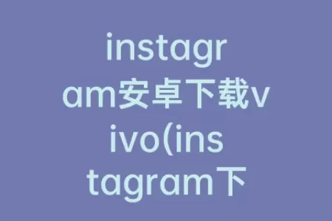 instagram安卓下载vivo(instagram下载vivo手机)