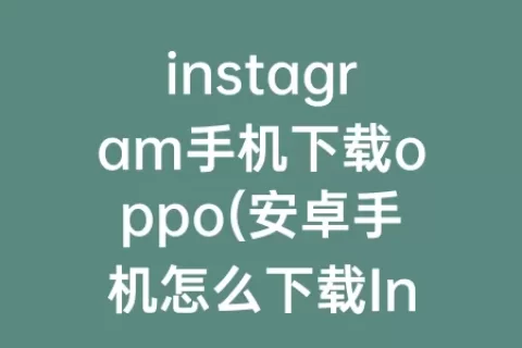 instagram手机下载oppo(安卓手机怎么下载Instagram)