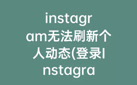instagram无法刷新个人动态(登录Instagram无法刷新动态)