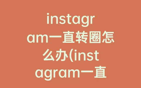 instagram一直转圈怎么办(instagram一直闪退怎么办)