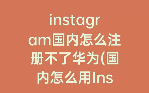 instagram国内怎么注册不了华为(国内怎么用Instagram软件)