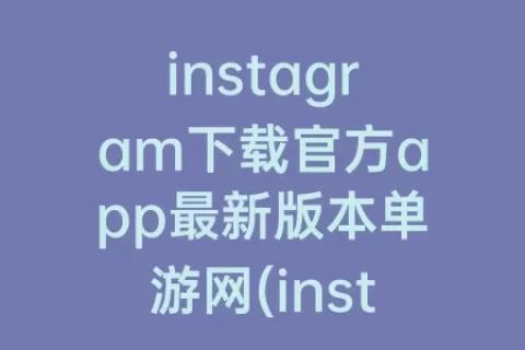 instagram下载官方app最新版本单游网(instagram官方下载最新版本2023)