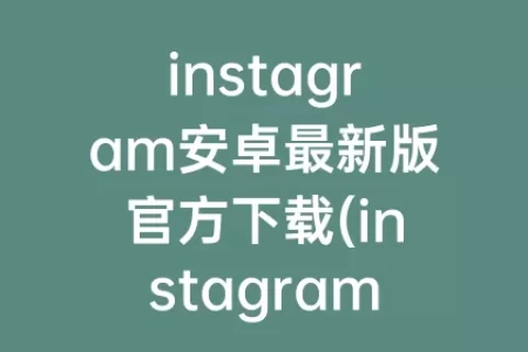 instagram安卓最新版官方下载(instagram官方下载入口)