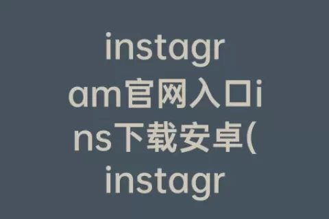 instagram官网入口ins下载安卓(instagram官方正版下载安卓)
