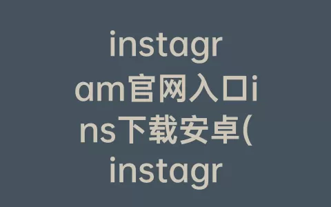 instagram官网入口ins下载安卓(instagram官方正版下载安卓)