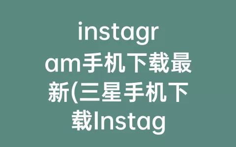 instagram手机下载最新(三星手机下载Instagram)