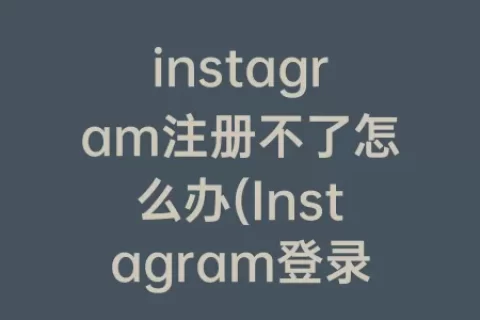 instagram注册不了怎么办(Instagram登录不了怎么办)
