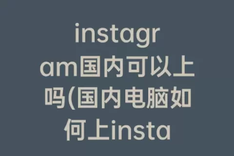 instagram国内可以上吗(国内电脑如何上instagram)