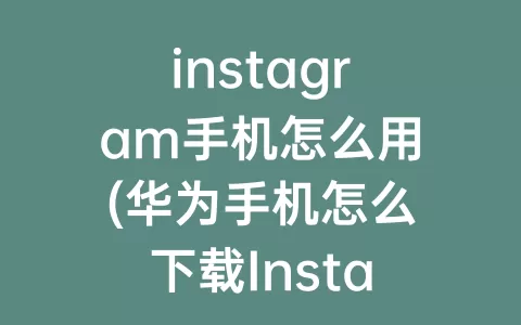 instagram手机怎么用(华为手机怎么下载Instagram)
