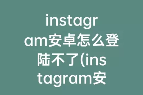 instagram安卓怎么登陆不了(instagram安卓版官方正版)