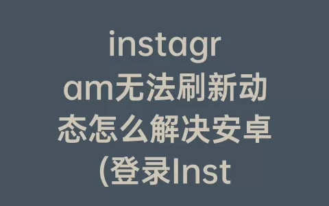 instagram无法刷新动态怎么解决安卓(登录Instagram无法刷新动态)