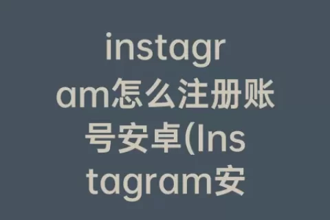 instagram怎么注册账号安卓(Instagram安卓怎么注册)