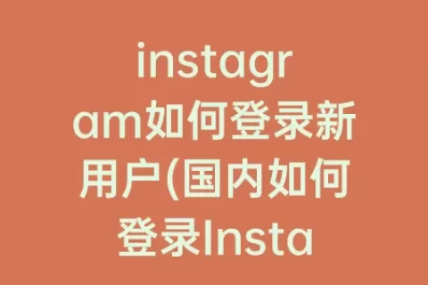 instagram如何登录新用户(国内如何登录Instagram)