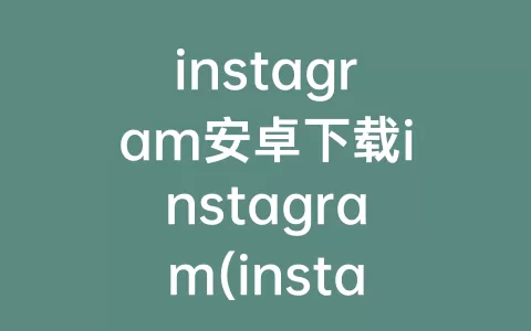 instagram安卓下载instagram(instagram正版下载安卓)