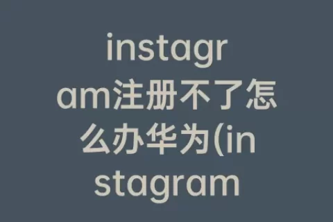 instagram注册不了怎么办华为(instagram华为怎么注册登录)