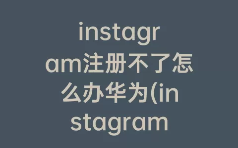 instagram注册不了怎么办华为(instagram华为怎么注册登录)