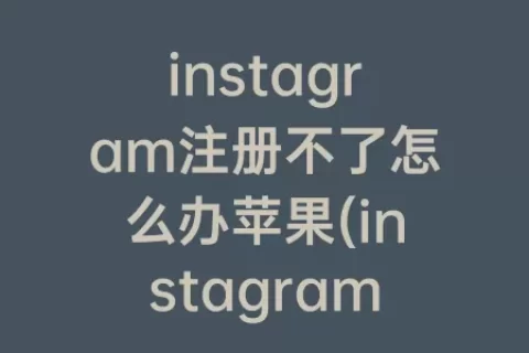 instagram注册不了怎么办苹果(instagram苹果注册教程)