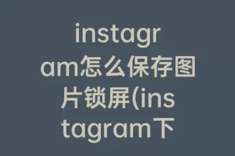 instagram怎么保存图片锁屏(instagram下载图片怎么保存)