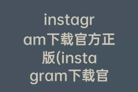 instagram下载官方正版(instagram下载官方正版)