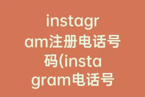 instagram注册电话号码(instagram电话号码怎么注册不了)