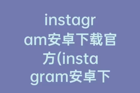 instagram安卓下载官方(instagram安卓下载官方正版2023)
