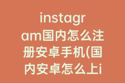 instagram国内怎么注册安卓手机(国内安卓怎么上instagram)