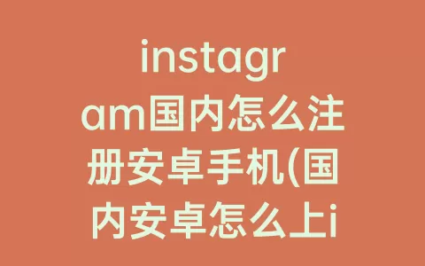 instagram国内怎么注册安卓手机(国内安卓怎么上instagram)