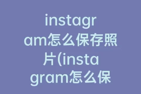 instagram怎么保存照片(instagram怎么保存照片到手机)