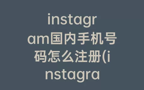 instagram国内手机号码怎么注册(instagram手机号码验证)