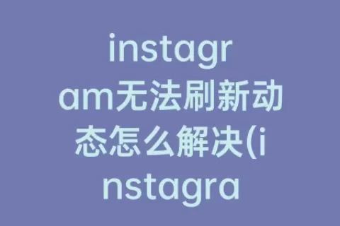 instagram无法刷新动态怎么解决(instagram突然无法刷新动态)