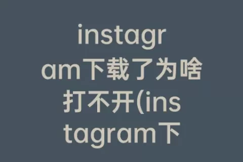 instagram下载了为啥打不开(instagram下载后打不开)