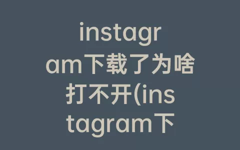 instagram下载了为啥打不开(instagram下载后打不开)