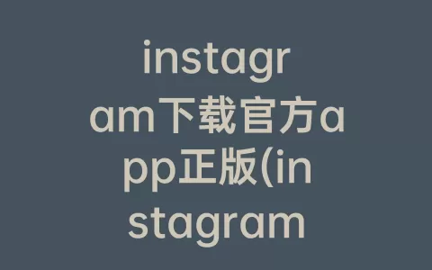 instagram下载官方app正版(instagram app下载)