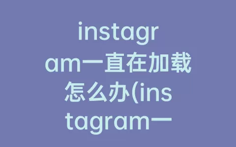 instagram一直在加载怎么办(instagram一直闪退怎么办)