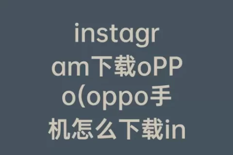 instagram下载oPPo(oppo手机怎么下载ins教程)