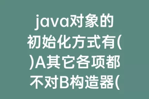 java对象的初始化方式有()A其它各项都不对B构造器(java对象数组初始化)