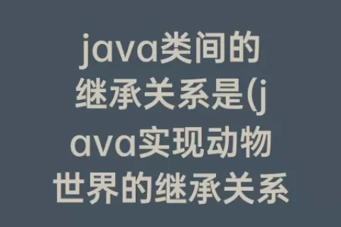 java类间的继承关系是(java实现动物世界的继承关系)