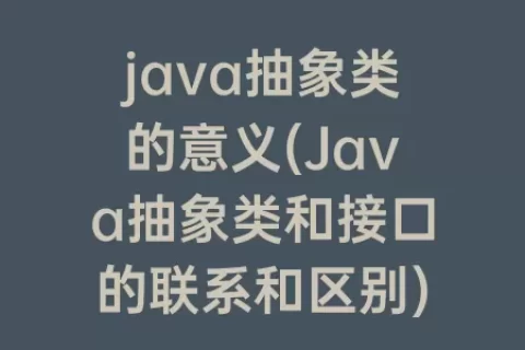 java抽象类的意义(Java抽象类和接口的联系和区别)