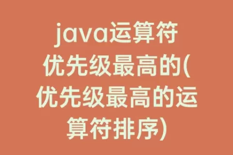 java运算符优先级最高的(优先级最高的运算符排序)