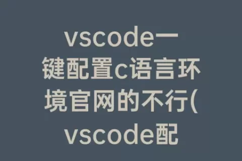 vscode一键配置c语言环境官网的不行(vscode配置c语言环境很麻烦)
