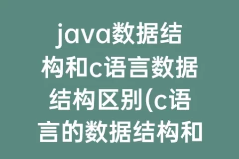 java数据结构和c语言数据结构区别(c语言的数据结构和c++的数据结构)