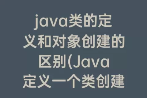 java类的定义和对象创建的区别(Java定义一个类创建对象)