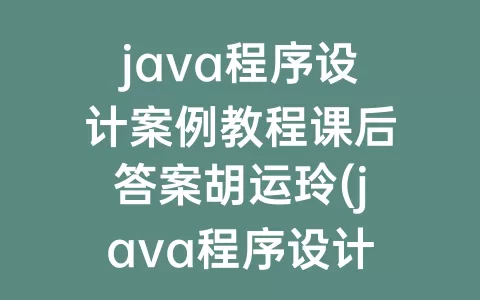 java程序设计案例教程课后答案胡运玲(java程序设计期末考试试题及答案)