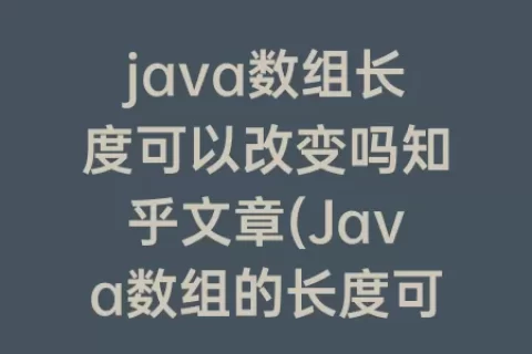 java数组长度可以改变吗知乎文章(Java数组的长度可以改变吗)